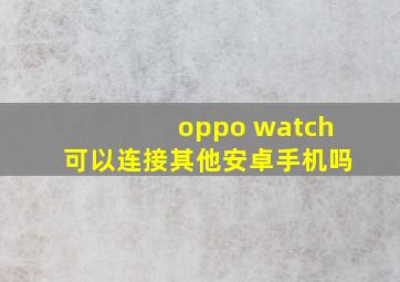 oppo watch可以连接其他安卓手机吗